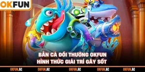 Bắn Cá Đổi Thưởng OKFUN - Loại Hình Giải Trí Gây Sốt Nhất 2026