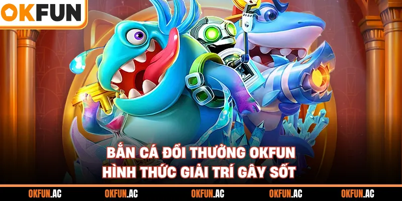 Bắn Cá Đổi Thưởng OKFUN - Loại Hình Giải Trí Gây Sốt Nhất 2026