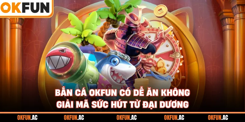 Bắn Cá OKFUN Có Dễ Ăn Không - Giải Mã Sức Hút Lớn Từ Đại Dương