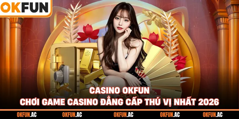 Casino OKFUN - Chơi Game Casino Đẳng Cấp Thú Vị Nhất 2026