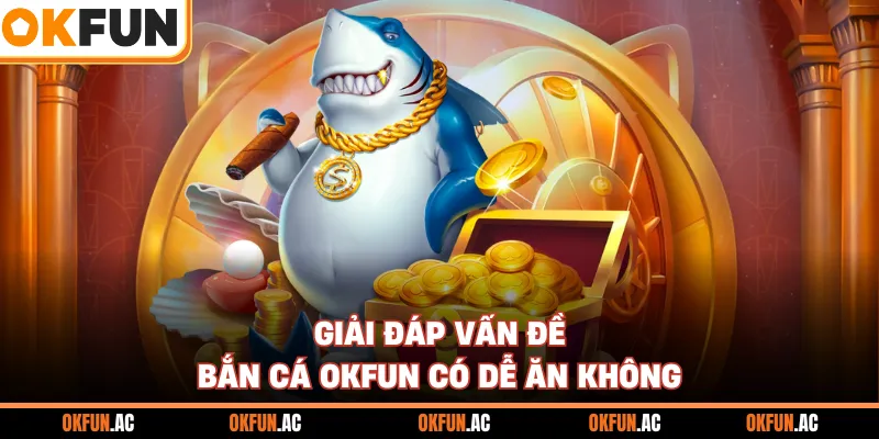 Giải đáp vấn đề bắn cá OKFUN có dễ ăn không