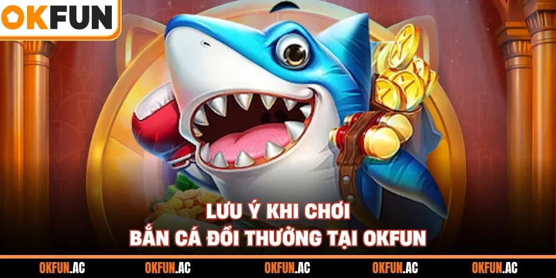 Lưu ý khi chơi bắn cá đổi thưởng tại OKFUN
