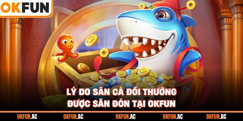 Lý do săn cá đổi thưởng được săn đón tại OKFUN