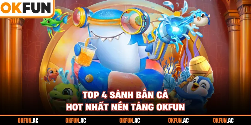 Top 4 sảnh bắn cá hot nhất nền tảng OKFUN